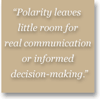 Polarity leaves little room for real communication or informed decision-making.